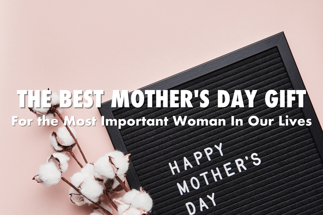 The Best Mother's Day Gift - For the Most Important Woman In Our Lives